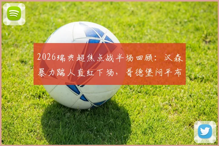2026瑞典超焦点战半场回顾：汉森暴力踹人直红下场，哥德堡闷平布洛马波卡纳，争议判罚视频引热议