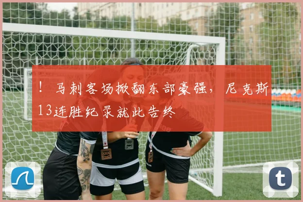 ！马刺客场掀翻东部豪强，尼克斯13连胜纪录就此告终