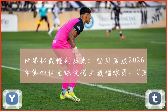 世界杯戴帽创历史：登贝莱成2026年第四位金球奖得主戴帽球员，C罗后第一人纪录盘点