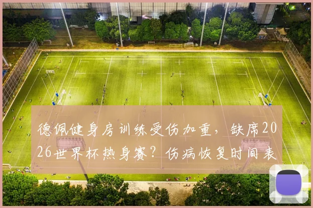 德佩健身房训练受伤加重，缺席2026世界杯热身赛？伤病恢复时间表与荷兰队备战前景深度分析