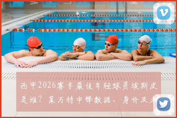 西甲2026赛季最佳年轻球员埃斯皮是谁?莱万特中锋数据、身价及未来发展分析