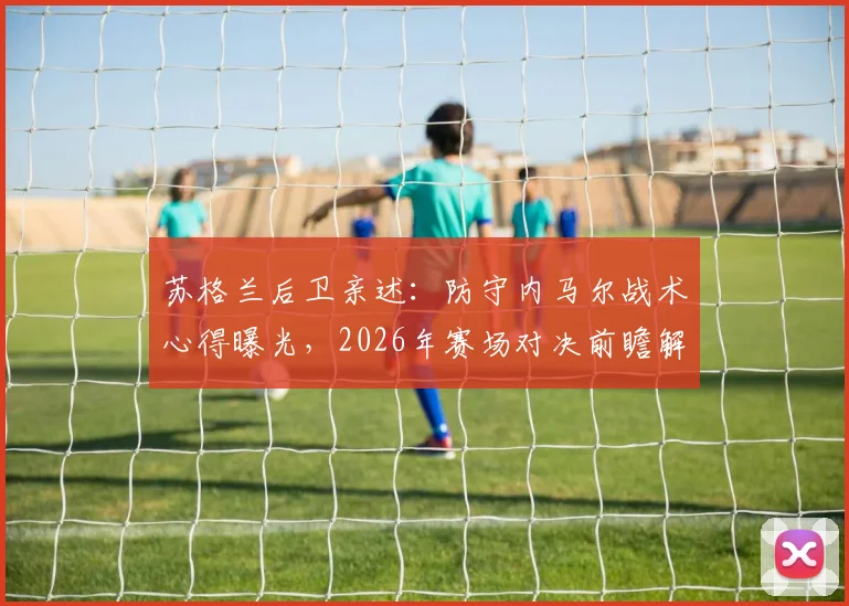 苏格兰后卫亲述：防守内马尔战术心得曝光，2026年赛场对决前瞻解析