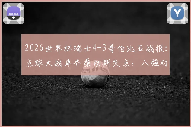 2026世界杯瑞士4-3哥伦比亚战报：点球大战库乔桑切斯失点，八强对阵及全场回放资源汇总