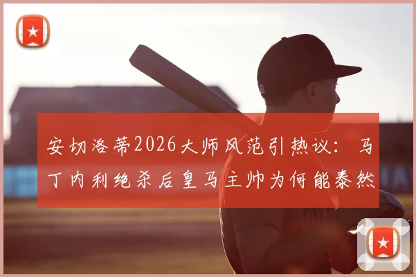 安切洛蒂2026大师风范引热议：马丁内利绝杀后皇马主帅为何能泰然自若？临场指挥与情绪管理深度剖析