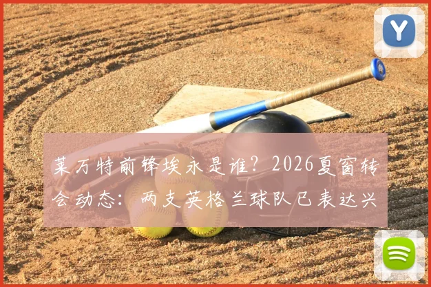 莱万特前锋埃永是谁？2026夏窗转会动态：两支英格兰球队已表达兴趣，加盟可能性分析