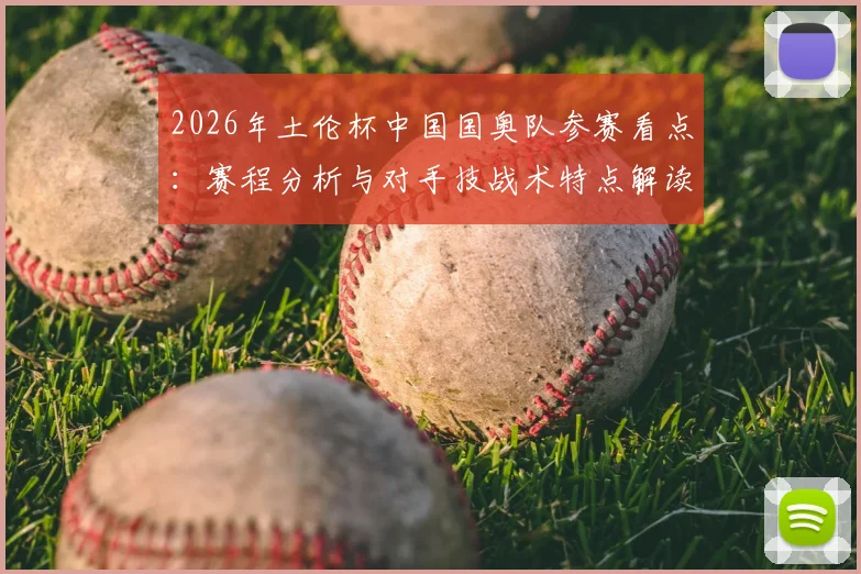 2026年土伦杯中国国奥队参赛看点：赛程分析与对手技战术特点解读，附最新集训名单预测