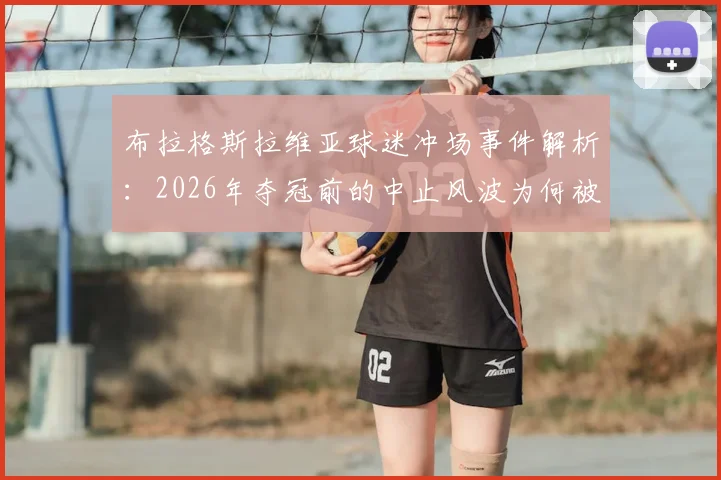 布拉格斯拉维亚球迷冲场事件解析:2026年夺冠前的中止风波为何被俱乐部称为耻辱