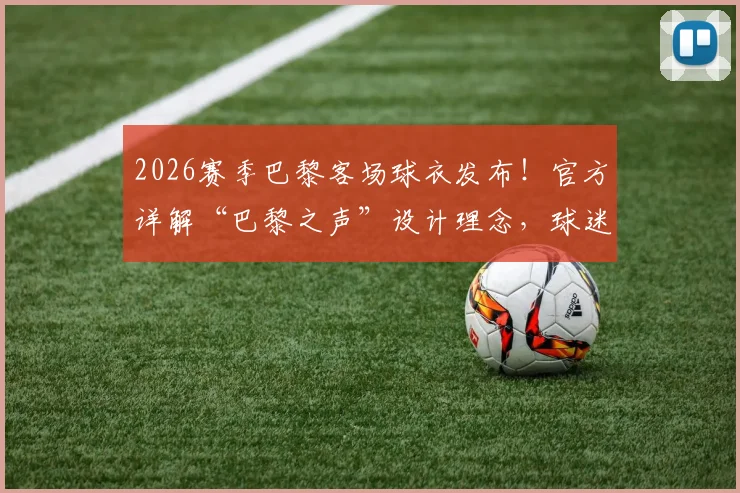 2026赛季巴黎客场球衣发布！官方详解“巴黎之声”设计理念，球迷必看选购与鉴别指南