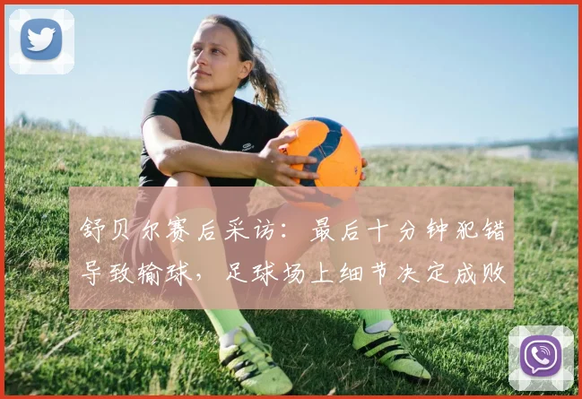 舒贝尔赛后采访：最后十分钟犯错导致输球，足球场上细节决定成败的教训