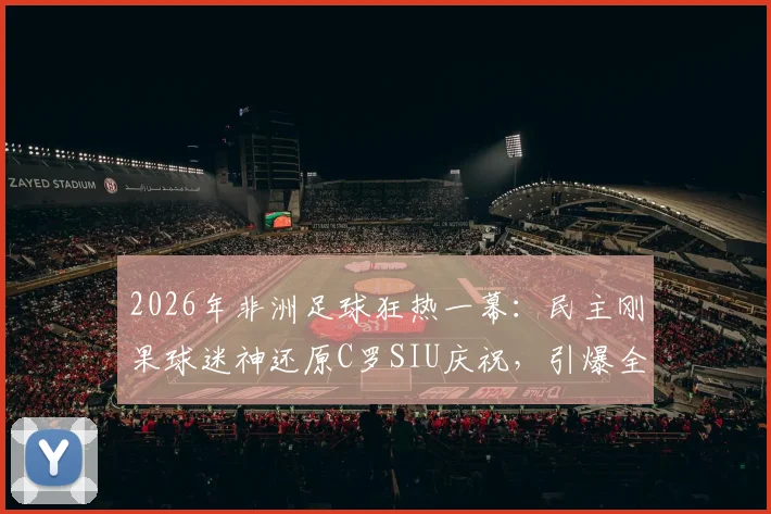 2026年非洲足球狂热一幕：民主刚果球迷神还原C罗SIU庆祝，引爆全网笑点，盘点那些令人捧腹的球迷模仿瞬间