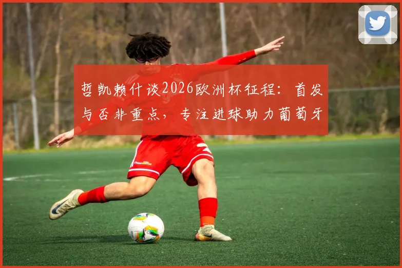 哲凯赖什谈2026欧洲杯征程：首发与否非重点，专注进球助力葡萄牙挺进决赛