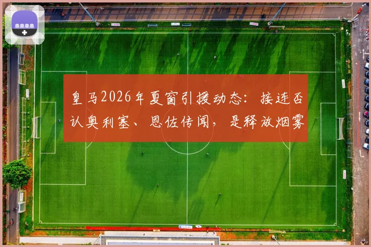 皇马2026年夏窗引援动态:接连否认奥利塞、恩佐传闻,是释放烟雾弹还是转会策略调整?深度剖析背后原因