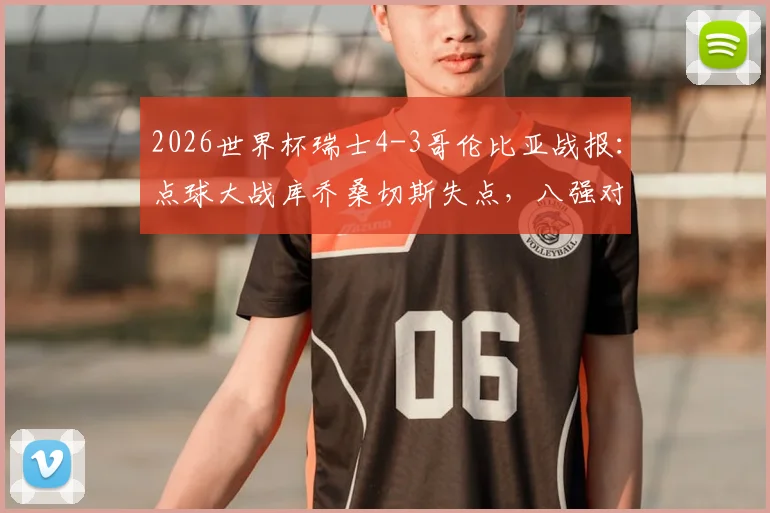2026世界杯瑞士4-3哥伦比亚战报:点球大战库乔桑切斯失点,八强对阵及全场回放资源汇总