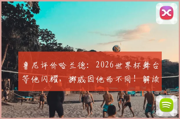 鲁尼评价哈兰德：2026世界杯舞台等他闪耀，挪威因他而不同！解读一人扛起一队的现实与挑战