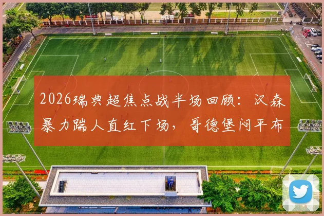 2026瑞典超焦点战半场回顾：汉森暴力踹人直红下场，哥德堡闷平布洛马波卡纳，争议判罚视频引热议