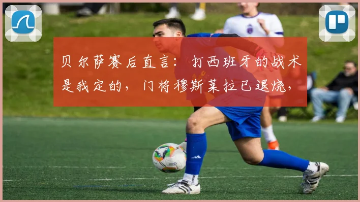 贝尔萨赛后直言：打西班牙的战术是我定的，门将穆斯莱拉已退烧，附2026世预赛乌拉圭最新动态