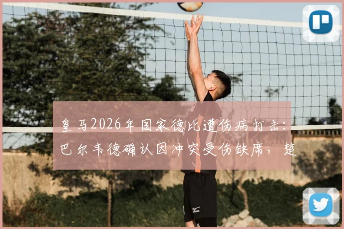皇马2026年国家德比遭伤病打击：巴尔韦德确认因冲突受伤缺席，楚阿梅尼出战成疑，中场排兵布阵详解