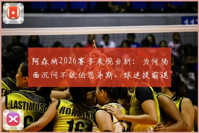 阿森纳2026赛季表现分析：为何场面沉闷不敌伯恩茅斯，球迷提前退场背后的深层原因